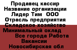 Продавец-кассир › Название организации ­ Лидер Тим, ООО › Отрасль предприятия ­ Складское хозяйство › Минимальный оклад ­ 16 000 - Все города Работа » Вакансии   . Новосибирская обл.,Новосибирск г.